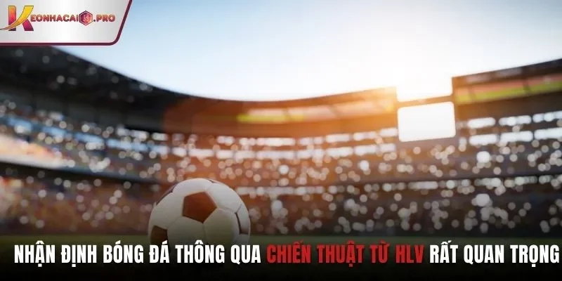 Nhận định bóng đá thông qua chiến thuật từ HLV rất quan trọng